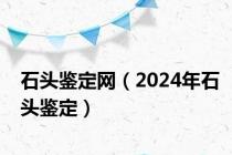 石头鉴定网（2024年石头鉴定）