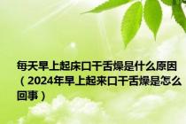 每天早上起床口干舌燥是什么原因（2024年早上起来口干舌燥是怎么回事）