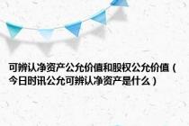 可辨认净资产公允价值和股权公允价值（今日时讯公允可辨认净资产是什么）