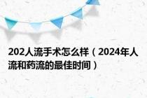 202人流手术怎么样（2024年人流和药流的最佳时间）