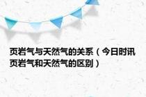 页岩气与天然气的关系（今日时讯页岩气和天然气的区别）