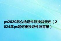 ps2020怎么给证件照换背景色（2024年ps如何更换证件照背景）