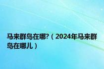 马来群岛在哪?（2024年马来群岛在哪儿）