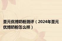 圣元优博奶粉测评（2024年圣元优博奶粉怎么样）