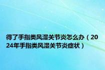 得了手指类风湿关节炎怎么办（2024年手指类风湿关节炎症状）