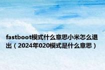 fastboot模式什么意思小米怎么退出（2024年020模式是什么意思）