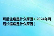 耳后生痘是什么原因（2024年耳后长痘痘是什么原因）