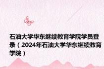 石油大学华东继续教育学院学员登录（2024年石油大学华东继续教育学院）