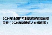 2024年全国乒乓球锦标赛直播在哪里看（2024年叫我官人在哪直播）