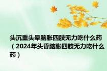 头沉重头晕脑胀四肢无力吃什么药（2024年头昏脑胀四肢无力吃什么药）