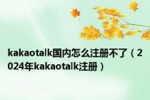 kakaotalk国内怎么注册不了（2024年kakaotalk注册）