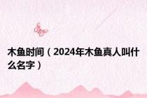 木鱼时间（2024年木鱼真人叫什么名字）