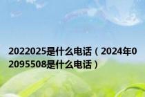 2022025是什么电话（2024年02095508是什么电话）