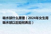 吸水球什么原理（2024年女生用吸水球以后如何弄出）