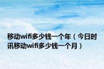 移动wifi多少钱一个年（今日时讯移动wifi多少钱一个月）