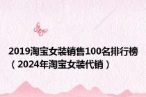 2019淘宝女装销售100名排行榜（2024年淘宝女装代销）