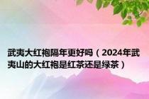 武夷大红袍隔年更好吗（2024年武夷山的大红袍是红茶还是绿茶）