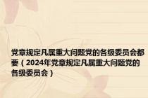 党章规定凡属重大问题党的各级委员会都要（2024年党章规定凡属重大问题党的各级委员会）