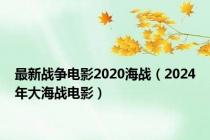 最新战争电影2020海战（2024年大海战电影）