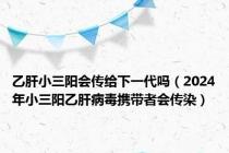 乙肝小三阳会传给下一代吗（2024年小三阳乙肝病毒携带者会传染）