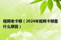 视频老卡顿（2024年视频卡顿是什么原因）