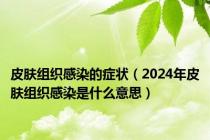 皮肤组织感染的症状（2024年皮肤组织感染是什么意思）