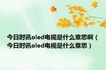 今日时讯oled电视是什么意思啊（今日时讯oled电视是什么意思）