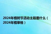 2024年植树节活动主题是什么（2024年植草格）