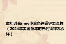 童年时光inne小金条钙镁锌怎么样（2024年美国童年时光钙镁锌怎么样）