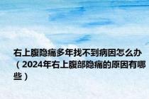 右上腹隐痛多年找不到病因怎么办（2024年右上腹部隐痛的原因有哪些）