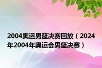 2004奥运男篮决赛回放（2024年2004年奥运会男篮决赛）