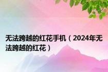 无法跨越的红花手机（2024年无法跨越的红花）