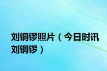 刘铜锣照片（今日时讯刘铜锣）