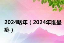 2024啥年（2024年谁最疼）