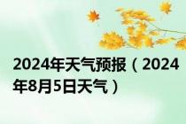 2024年天气预报（2024年8月5日天气）