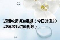 近期牧师讲道视频（今日时讯2020年牧师讲道视频）