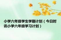 小学六年级学生学期计划（今日时讯小学六年级学习计划）