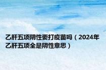 乙肝五项阴性要打疫苗吗（2024年乙肝五项全是阴性意思）