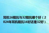 耳机16阻抗与32阻抗哪个好（2024年耳机阻抗16好还是32好）