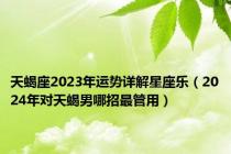 天蝎座2023年运势详解星座乐（2024年对天蝎男哪招最管用）