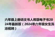 六年级上册语文书人教版电子书2024年最新版（2024年六年级女生洗浴视频）