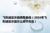 飞利浦显示器调整最佳（2024年飞利浦显示器怎么调节亮度）