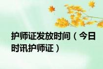 护师证发放时间（今日时讯护师证）