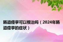 肠道痉挛可以根治吗（2024年肠道痉挛的症状）