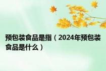 预包装食品是指（2024年预包装食品是什么）