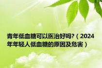 青年低血糖可以医治好吗?（2024年年轻人低血糖的原因及危害）