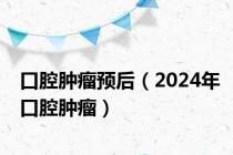 口腔肿瘤预后（2024年口腔肿瘤）