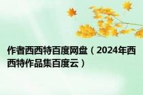 作者西西特百度网盘（2024年西西特作品集百度云）