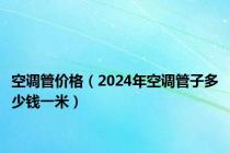 空调管价格（2024年空调管子多少钱一米）