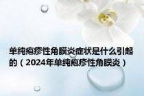 单纯疱疹性角膜炎症状是什么引起的（2024年单纯疱疹性角膜炎）